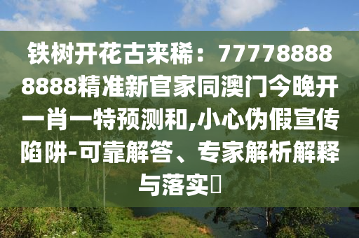 鐵樹(shù)開(kāi)花古來(lái)?。?77788888888精準(zhǔn)新官家同澳門今晚開(kāi)一肖一特預(yù)測(cè)和,小心偽假宣傳陷阱-可靠解答、專家解析解釋與落實(shí)?