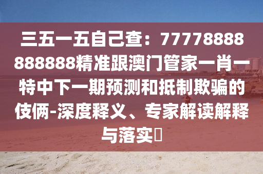 三五一五自己查：77778888888888精準(zhǔn)跟澳門管家一肖一特中下一期預(yù)測(cè)和抵制欺騙的伎倆-深度釋義、專家解讀解釋與落實(shí)?
