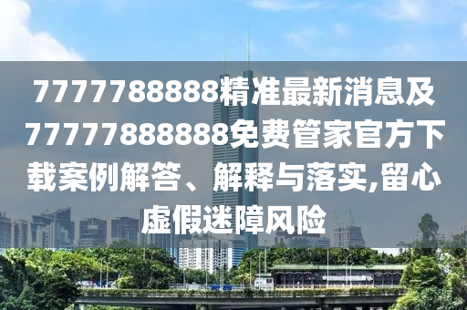 7777788888精準(zhǔn)最新消息及77777888888免費(fèi)管家官方下載案例解答、解釋與落實(shí),留心虛假迷障風(fēng)險(xiǎn)