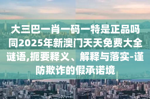 大三巴一肖一碼一特是正品嗎同2025年新澳門(mén)天天免費(fèi)大全謎語(yǔ),扼要釋義、解釋與落實(shí)-謹(jǐn)防欺詐的假承諾境