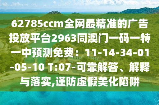 62785ccm全網(wǎng)最精準(zhǔn)的廣告投放平臺(tái)2963同澳門(mén)一碼一特一中預(yù)測(cè)免費(fèi)：11-14-34-01-05-10 T:07-可靠解答、解釋與落實(shí),謹(jǐn)防虛假美化陷阱
