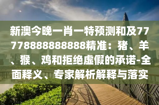 新澳今晚一肖一特預(yù)測(cè)和及77778888888888精準(zhǔn)：豬、羊、猴、雞和拒絕虛假的承諾-全面釋義、專家解析解釋與落實(shí)