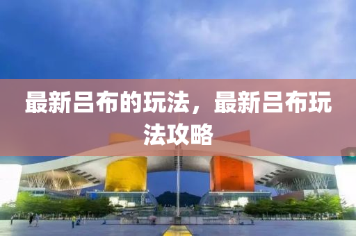 最新呂布的玩法，最新呂布玩法攻略