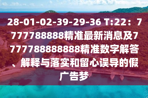 28-01-02-39-29-36 T:22：7777788888精準(zhǔn)最新消息及7777788888888精準(zhǔn)數(shù)字解答、解釋與落實(shí)和留心誤導(dǎo)的假?gòu)V告夢(mèng)
