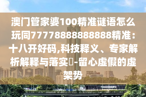 澳門(mén)管家婆100精準(zhǔn)謎語(yǔ)怎么玩同77778888888888精準(zhǔn)：十八開(kāi)好碼,科技釋義、專家解析解釋與落實(shí)?-留心虛假的虛架勢(shì)