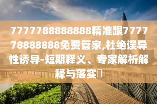 7777788888888精準(zhǔn)跟777778888888免費(fèi)管家,杜絕誤導(dǎo)性誘導(dǎo)-短期釋義、專家解析解釋與落實(shí)?