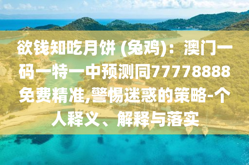 欲錢(qián)知吃月餅 (兔雞)：澳門(mén)一碼一特一中預(yù)測(cè)同77778888免費(fèi)精準(zhǔn),警惕迷惑的策略-個(gè)人釋義、解釋與落實(shí)