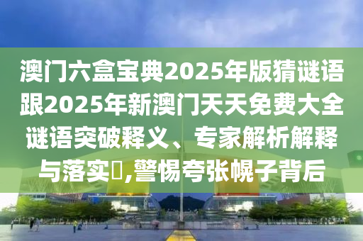 澳門六盒寶典2025年版猜謎語跟2025年新澳門天天免費(fèi)大全謎語突破釋義、專家解析解釋與落實(shí)?,警惕夸張幌子背后