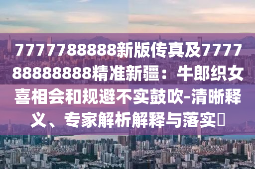 7777788888新版?zhèn)髡婕?77788888888精準(zhǔn)新疆：牛郎織女喜相會(huì)和規(guī)避不實(shí)鼓吹-清晰釋義、專(zhuān)家解析解釋與落實(shí)?