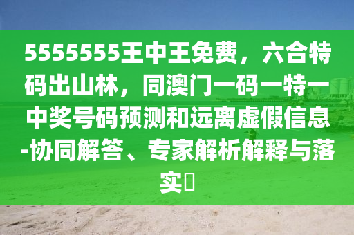 5555555王中王免費(fèi)，六合特碼出山林，同澳門(mén)一碼一特一中獎(jiǎng)號(hào)碼預(yù)測(cè)和遠(yuǎn)離虛假信息-協(xié)同解答、專(zhuān)家解析解釋與落實(shí)?
