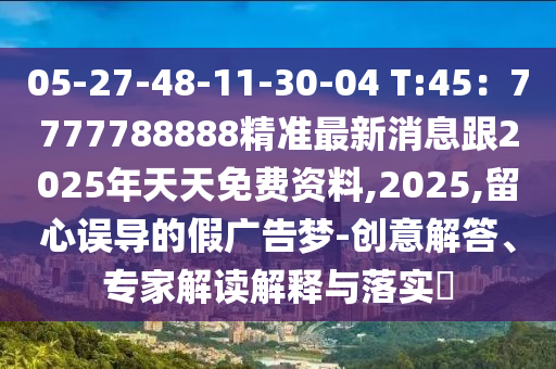 05-27-48-11-30-04 T:45：7777788888精準(zhǔn)最新消息跟2025年天天免費(fèi)資料,2025,留心誤導(dǎo)的假?gòu)V告夢(mèng)-創(chuàng)意解答、專家解讀解釋與落實(shí)?