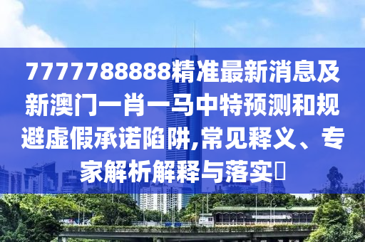 7777788888精準(zhǔn)最新消息及新澳門一肖一馬中特預(yù)測(cè)和規(guī)避虛假承諾陷阱,常見釋義、專家解析解釋與落實(shí)?