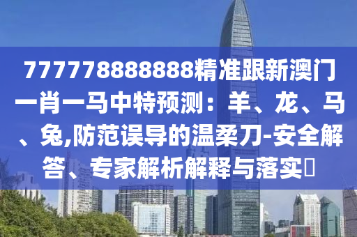 777778888888精準(zhǔn)跟新澳門一肖一馬中特預(yù)測(cè)：羊、龍、馬、兔,防范誤導(dǎo)的溫柔刀-安全解答、專家解析解釋與落實(shí)?