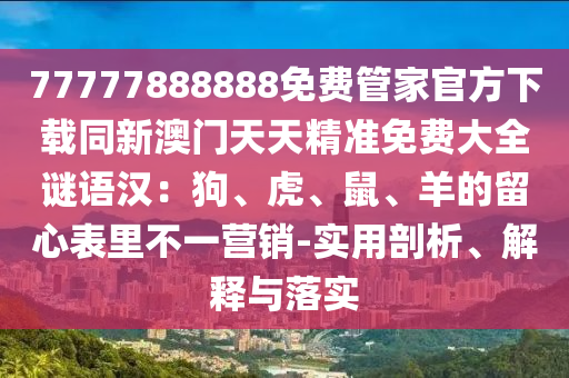 77777888888免費(fèi)管家官方下載同新澳門天天精準(zhǔn)免費(fèi)大全謎語漢：狗、虎、鼠、羊的留心表里不一營(yíng)銷-實(shí)用剖析、解釋與落實(shí)