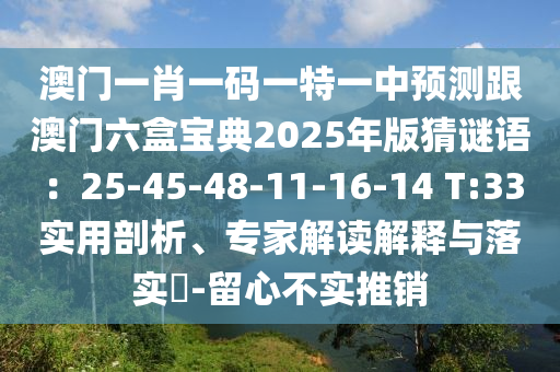 澳門一肖一碼一特一中預(yù)測跟澳門六盒寶典2025年版猜謎語：25-45-48-11-16-14 T:33實用剖析、專家解讀解釋與落實?-留心不實推銷