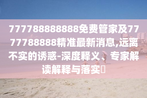 777788888888免費管家及7777788888精準最新消息,遠離不實的誘惑-深度釋義、專家解讀解釋與落實?