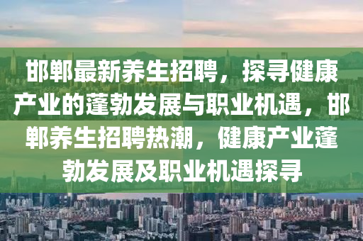 邯鄲最新養(yǎng)生招聘，探尋健康產(chǎn)業(yè)的蓬勃發(fā)展與職業(yè)機遇，邯鄲養(yǎng)生招聘熱潮，健康產(chǎn)業(yè)蓬勃發(fā)展及職業(yè)機遇探尋