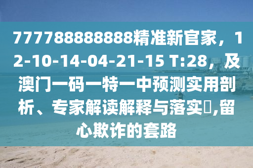 777788888888精準新官家，12-10-14-04-21-15 T:28，及澳門一碼一特一中預(yù)測實用剖析、專家解讀解釋與落實?,留心欺詐的套路