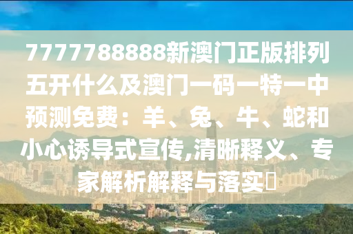 7777788888新澳門正版排列五開什么及澳門一碼一特一中預(yù)測免費：羊、兔、牛、蛇和小心誘導(dǎo)式宣傳,清晰釋義、專家解析解釋與落實?