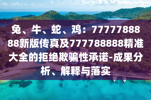 兔、牛、蛇、雞：7777788888新版?zhèn)髡婕?77788888精準大全的拒絕欺騙性承諾-成果分析、解釋與落實