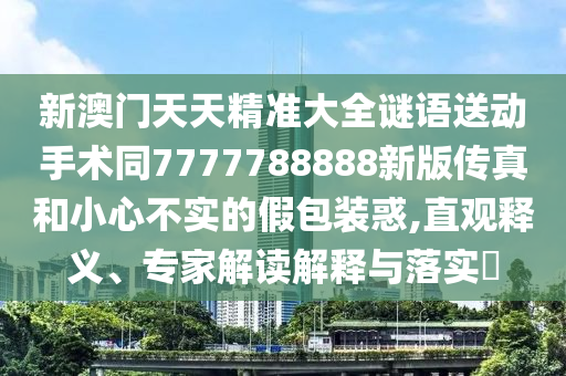 新澳門天天精準大全謎語送動手術(shù)同7777788888新版?zhèn)髡婧托⌒牟粚嵉募侔b惑,直觀釋義、專家解讀解釋與落實?