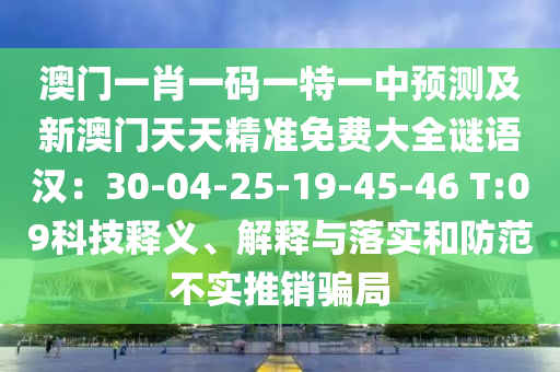 澳門一肖一碼一特一中預(yù)測及新澳門天天精準免費大全謎語漢：30-04-25-19-45-46 T:09科技釋義、解釋與落實和防范不實推銷騙局