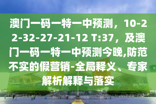 澳門一碼一特一中預(yù)測，10-22-32-27-21-12 T:37，及澳門一碼一特一中預(yù)測今晚,防范不實的假營銷-全局釋義、專家解析解釋與落實