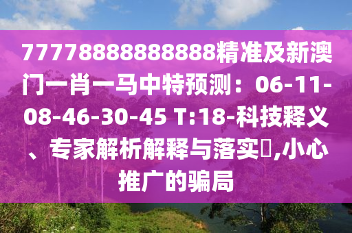 77778888888888精準(zhǔn)及新澳門一肖一馬中特預(yù)測：06-11-08-46-30-45 T:18-科技釋義、專家解析解釋與落實(shí)?,小心推廣的騙局