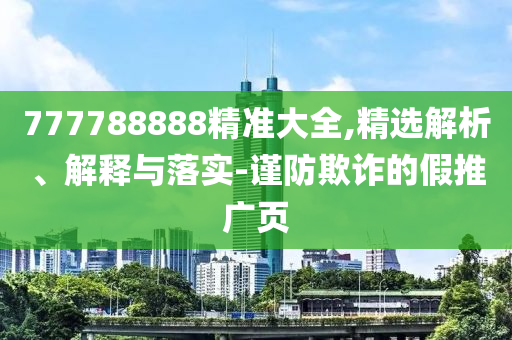 777788888精準(zhǔn)大全,精選解析、解釋與落實(shí)-謹(jǐn)防欺詐的假推廣頁
