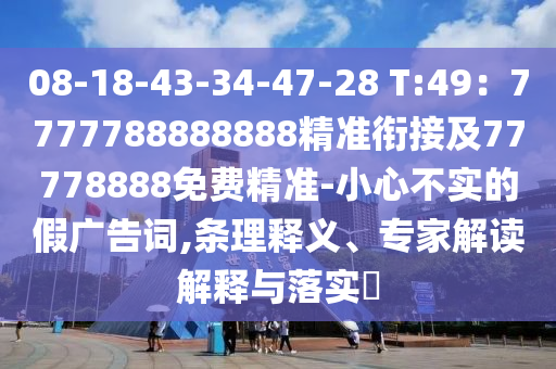 08-18-43-34-47-28 T:49：7777788888888精準(zhǔn)銜接及77778888免費(fèi)精準(zhǔn)-小心不實(shí)的假?gòu)V告詞,條理釋義、專(zhuān)家解讀解釋與落實(shí)?