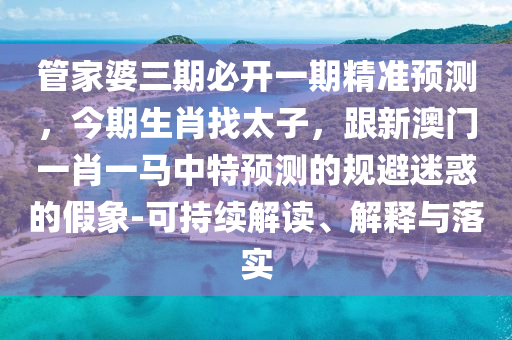 管家婆三期必開(kāi)一期精準(zhǔn)預(yù)測(cè)，今期生肖找太子，跟新澳門(mén)一肖一馬中特預(yù)測(cè)的規(guī)避迷惑的假象-可持續(xù)解讀、解釋與落實(shí)