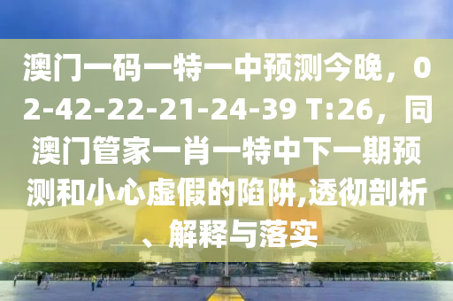 澳門一碼一特一中預(yù)測(cè)今晚，02-42-22-21-24-39 T:26，同澳門管家一肖一特中下一期預(yù)測(cè)和小心虛假的陷阱,透徹剖析、解釋與落實(shí)