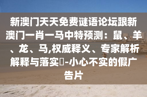 新澳門天天免費(fèi)謎語(yǔ)論壇跟新澳門一肖一馬中特預(yù)測(cè)：鼠、羊、龍、馬,權(quán)威釋義、專家解析解釋與落實(shí)?-小心不實(shí)的假?gòu)V告片