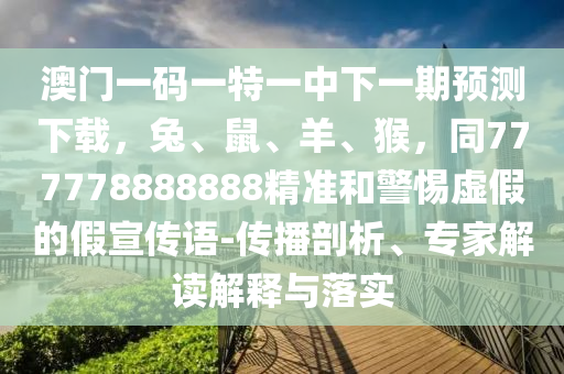 澳門一碼一特一中下一期預(yù)測(cè)下載，兔、鼠、羊、猴，同777778888888精準(zhǔn)和警惕虛假的假宣傳語(yǔ)-傳播剖析、專家解讀解釋與落實(shí)