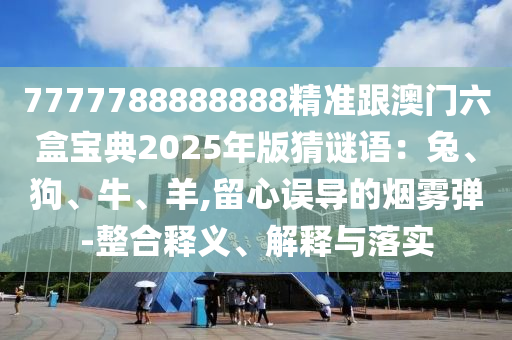 7777788888888精準(zhǔn)跟澳門六盒寶典2025年版猜謎語(yǔ)：兔、狗、牛、羊,留心誤導(dǎo)的煙霧彈-整合釋義、解釋與落實(shí)