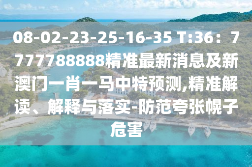 08-02-23-25-16-35 T:36：7777788888精準(zhǔn)最新消息及新澳門一肖一馬中特預(yù)測(cè),精準(zhǔn)解讀、解釋與落實(shí)-防范夸張幌子危害