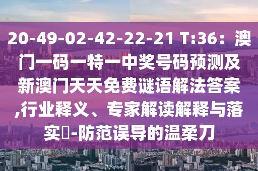 20-49-02-42-22-21 T:36：澳門一碼一特一中獎(jiǎng)號(hào)碼預(yù)測(cè)及新澳門天天免費(fèi)謎語(yǔ)解法答案,行業(yè)釋義、專家解讀解釋與落實(shí)?-防范誤導(dǎo)的溫柔刀