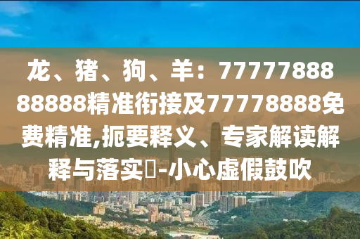 龍、豬、狗、羊：7777788888888精準(zhǔn)銜接及77778888免費(fèi)精準(zhǔn),扼要釋義、專家解讀解釋與落實(shí)?-小心虛假鼓吹