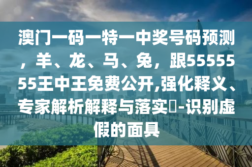 澳門一碼一特一中獎(jiǎng)號(hào)碼預(yù)測(cè)，羊、龍、馬、兔，跟5555555王中王免費(fèi)公開,強(qiáng)化釋義、專家解析解釋與落實(shí)?-識(shí)別虛假的面具
