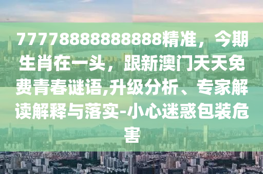77778888888888精準(zhǔn)，今期生肖在一頭，跟新澳門天天免費青春謎語,升級分析、專家解讀解釋與落實-小心迷惑包裝危害