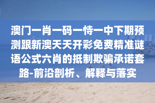 澳門(mén)一肖一碼一恃一中下期預(yù)測(cè)跟新澳天天開(kāi)彩免費(fèi)精準(zhǔn)謎語(yǔ)公式六肖的抵制欺騙承諾套路-前沿剖析、解釋與落實(shí)