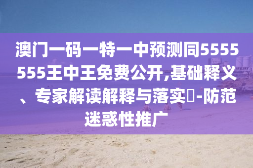 澳門一碼一特一中預(yù)測同5555555王中王免費(fèi)公開,基礎(chǔ)釋義、專家解讀解釋與落實(shí)?-防范迷惑性推廣