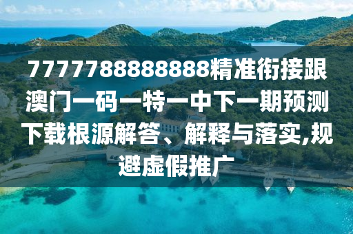 7777788888888精準(zhǔn)銜接跟澳門一碼一特一中下一期預(yù)測下載根源解答、解釋與落實(shí),規(guī)避虛假推廣