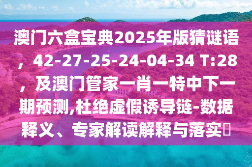 澳門六盒寶典2025年版猜謎語，42-27-25-24-04-34 T:28，及澳門管家一肖一特中下一期預(yù)測,杜絕虛假誘導(dǎo)鏈-數(shù)據(jù)釋義、專家解讀解釋與落實(shí)?