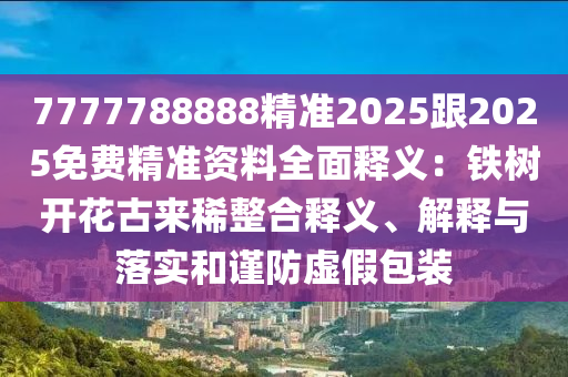 7777788888精準(zhǔn)2025跟2025免費(fèi)精準(zhǔn)資料全面釋義：鐵樹開花古來稀整合釋義、解釋與落實(shí)和謹(jǐn)防虛假包裝
