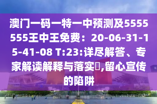 澳門一碼一特一中預(yù)測及5555555王中王免費(fèi)：20-06-31-15-41-08 T:23:詳盡解答、專家解讀解釋與落實(shí)?,留心宣傳的陷阱