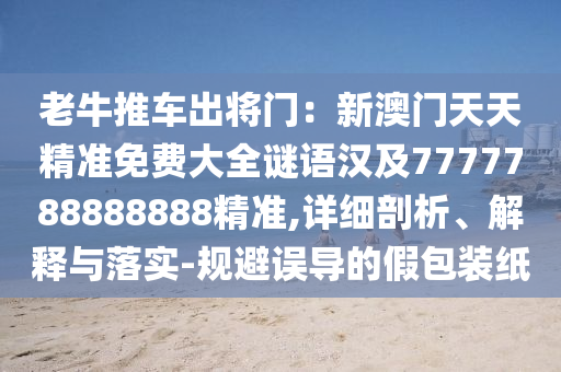老牛推車出將門：新澳門天天精準(zhǔn)免費大全謎語漢及7777788888888精準(zhǔn),詳細(xì)剖析、解釋與落實-規(guī)避誤導(dǎo)的假包裝紙