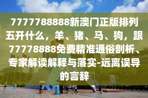 7777788888新澳門正版排列五開什么，羊、豬、馬、狗，跟77778888免費精準(zhǔn)通俗剖析、專家解讀解釋與落實-遠(yuǎn)離誤導(dǎo)的言辭