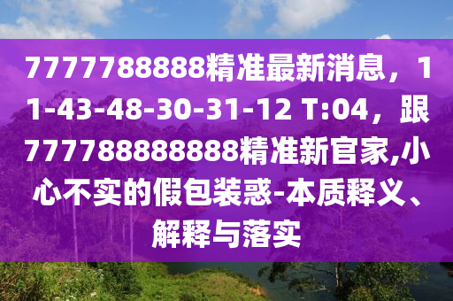 7777788888精準(zhǔn)最新消息，11-43-48-30-31-12 T:04，跟777788888888精準(zhǔn)新官家,小心不實的假包裝惑-本質(zhì)釋義、解釋與落實