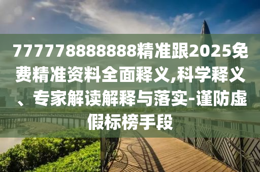 777778888888精準(zhǔn)跟2025免費精準(zhǔn)資料全面釋義,科學(xué)釋義、專家解讀解釋與落實-謹(jǐn)防虛假標(biāo)榜手段